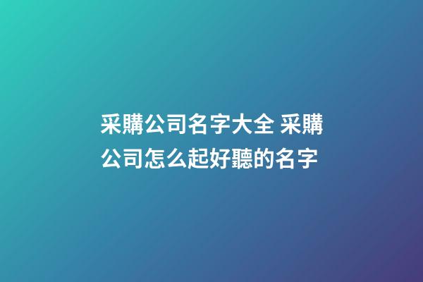 采購公司名字大全 采購公司怎么起好聽的名字-第1張-公司起名-玄機派